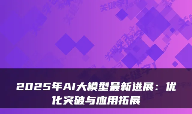 2025年AI大模型最新进展：优化突破与应用拓展