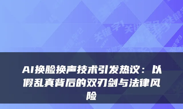 AI换脸换声技术引发热议：以假乱真背后的双刃剑与法律风险
