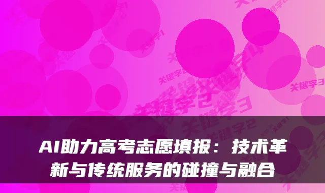 AI助力高考志愿填报：技术革新与传统服务的碰撞与融合