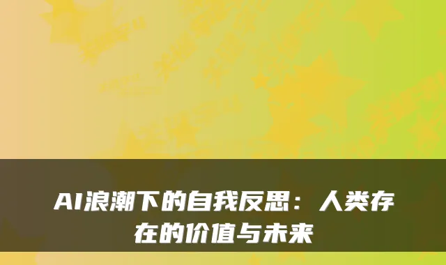 AI浪潮下的自我反思：人类存在的价值与未来
