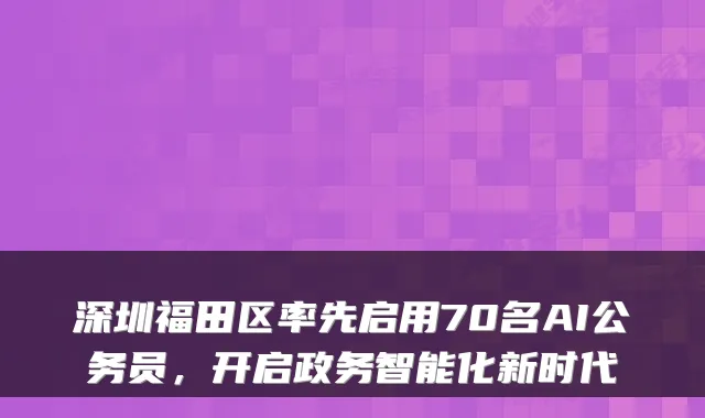 深圳福田区率先启用70名AI公务员，开启政务智能化新时代
