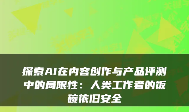 探索AI在内容创作与产品评测中的局限性：人类工作者的饭碗依旧安全