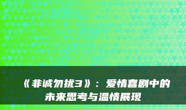 《非诚勿扰3》：爱情喜剧中的未来思考与温情展现