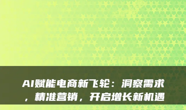 AI赋能电商新飞轮：洞察需求，精准营销，开启增长新机遇