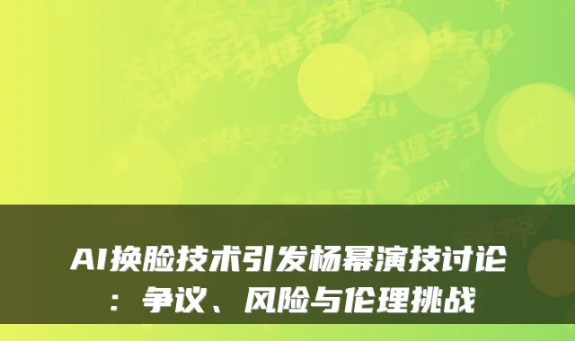 AI换脸技术引发杨幂演技讨论：争议、风险与伦理挑战