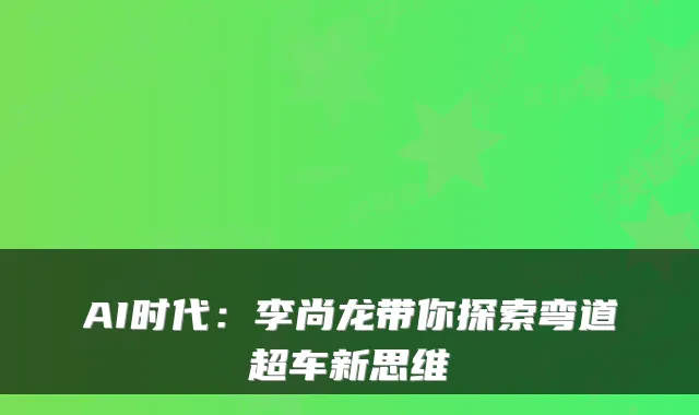 AI时代：李尚龙带你探索弯道超车新思维