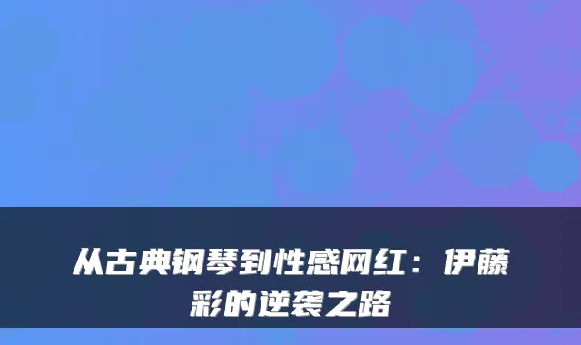 从古典钢琴到性感网红：伊藤彩的逆袭之路