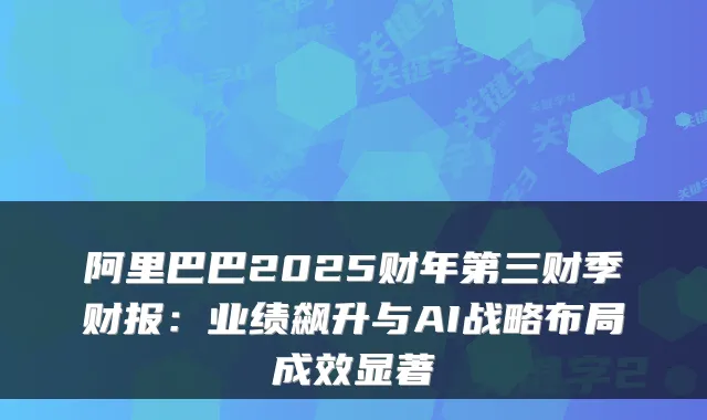 阿里巴巴2025财年第三财季财报：业绩飙升与AI战略布局成效显著