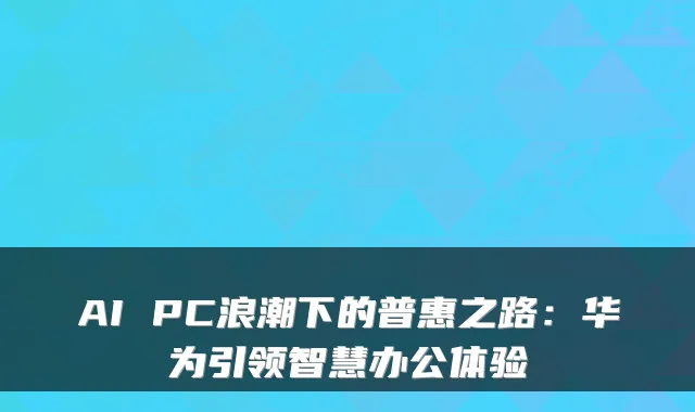 AI PC浪潮下的普惠之路：华为引领智慧办公体验