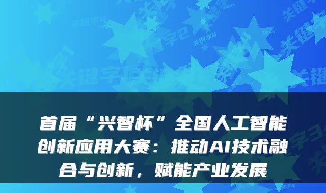 首届“兴智杯”全国人工智能创新应用大赛：推动AI技术融合与创新，赋能产业发展