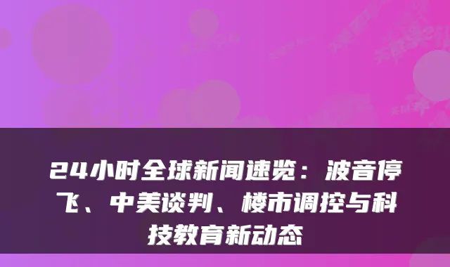 24小时全球新闻速览：波音停飞、中美谈判、楼市调控与科技教育新动态