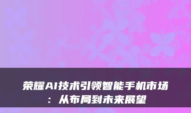 荣耀AI技术引领智能手机市场：从布局到未来展望